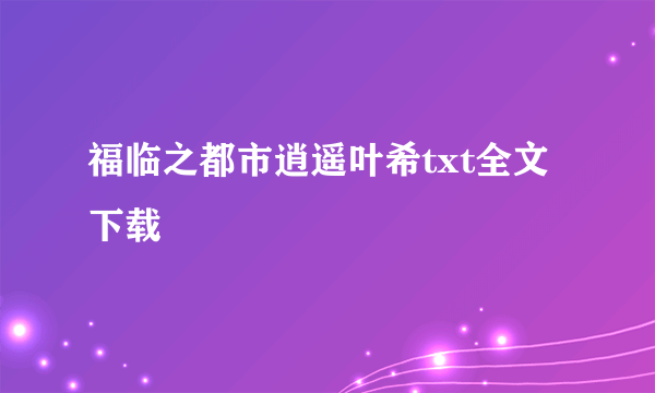 福临之都市逍遥叶希txt全文下载