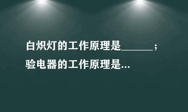 白炽灯的工作原理是______；验电器的工作原理是______。