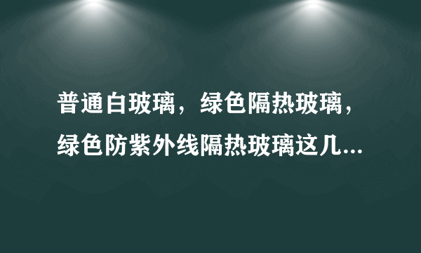 普通白玻璃，绿色隔热玻璃，绿色防紫外线隔热玻璃这几种玻璃有什么区别？