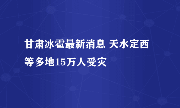 甘肃冰雹最新消息 天水定西等多地15万人受灾