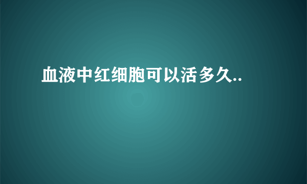 血液中红细胞可以活多久..