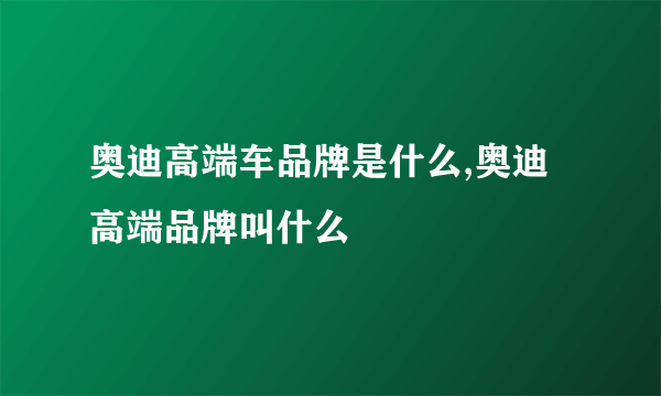 奥迪高端车品牌是什么,奥迪高端品牌叫什么