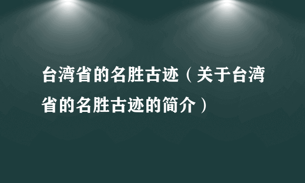 台湾省的名胜古迹（关于台湾省的名胜古迹的简介）