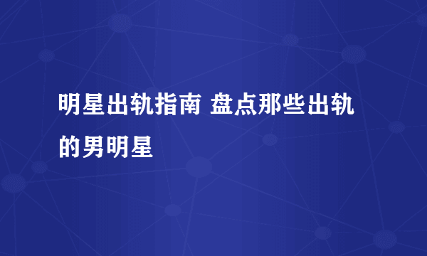 明星出轨指南 盘点那些出轨的男明星