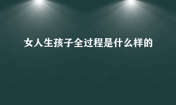 女人生孩子全过程是什么样的