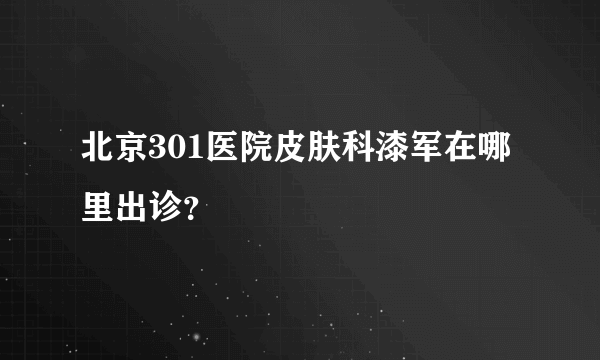 北京301医院皮肤科漆军在哪里出诊？