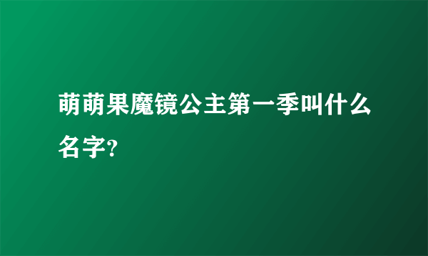 萌萌果魔镜公主第一季叫什么名字？