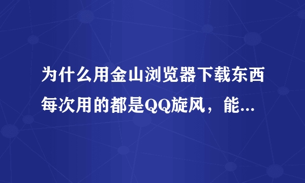 为什么用金山浏览器下载东西每次用的都是QQ旋风，能否更改下载工具？求帮助