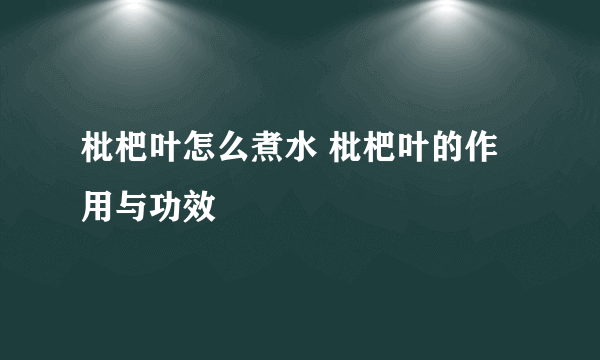 枇杷叶怎么煮水 枇杷叶的作用与功效