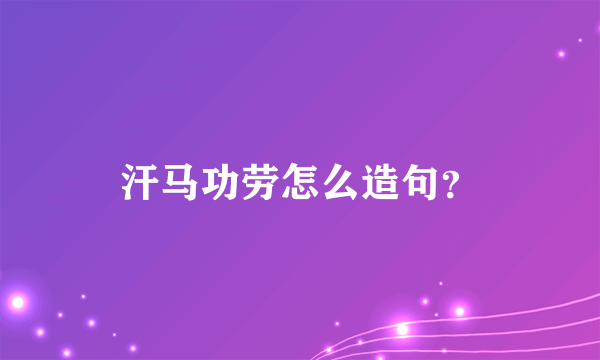 汗马功劳怎么造句？