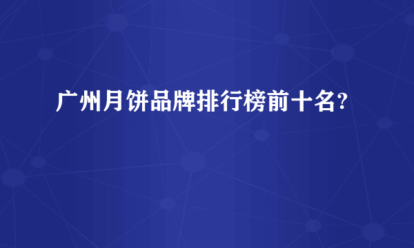 广州月饼品牌排行榜前十名?