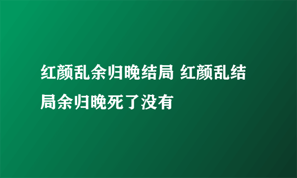 红颜乱余归晚结局 红颜乱结局余归晚死了没有