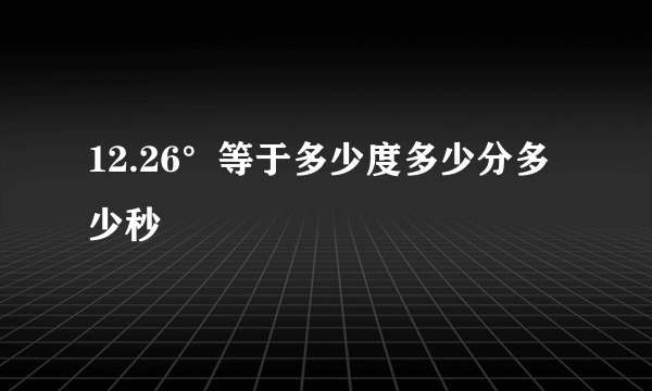 12.26°等于多少度多少分多少秒