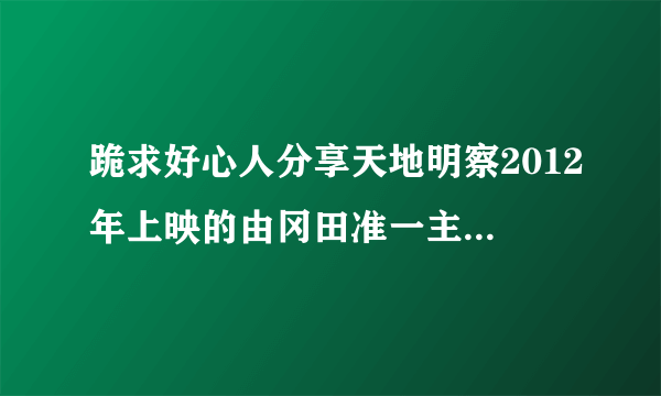 跪求好心人分享天地明察2012年上映的由冈田准一主演的免费高清百度云资源