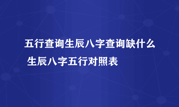 五行查询生辰八字查询缺什么 生辰八字五行对照表