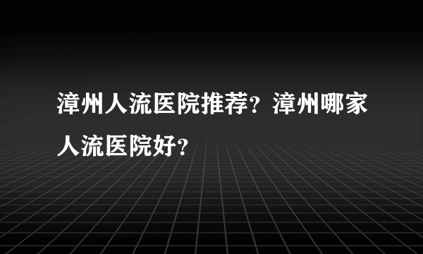 漳州人流医院推荐？漳州哪家人流医院好？