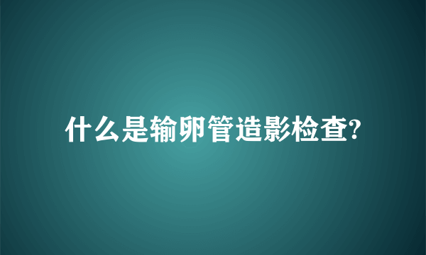 什么是输卵管造影检查?