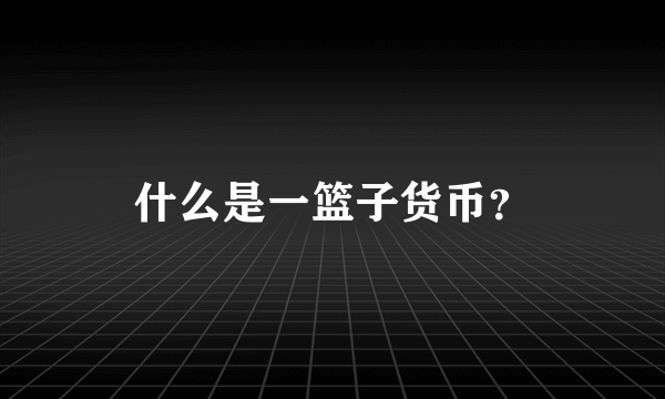 什么是一篮子货币？