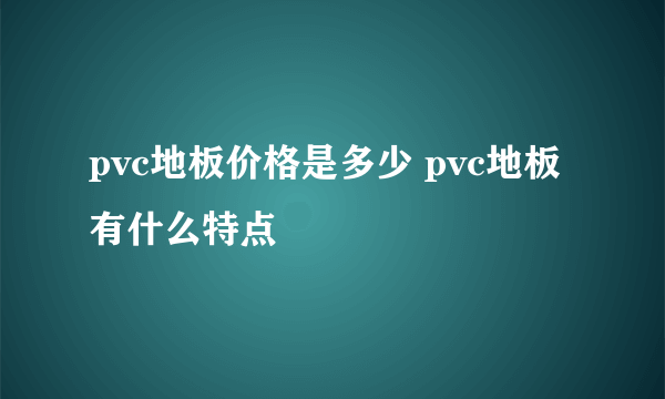 pvc地板价格是多少 pvc地板有什么特点