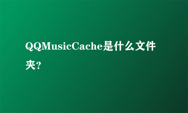 QQMusicCache是什么文件夹？