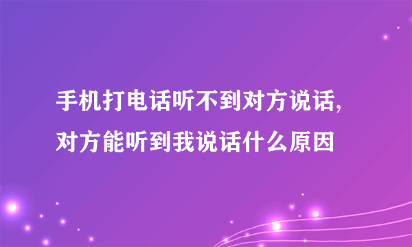 手机打电话听不到对方说话,对方能听到我说话什么原因