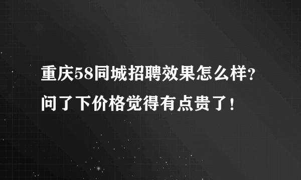 重庆58同城招聘效果怎么样？问了下价格觉得有点贵了！