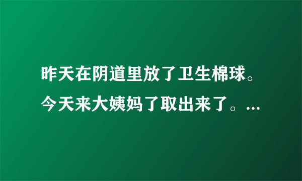 昨天在阴道里放了卫生棉球。今天来大姨妈了取出来了。会有事..