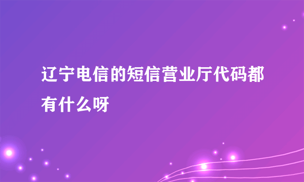 辽宁电信的短信营业厅代码都有什么呀