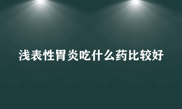 浅表性胃炎吃什么药比较好