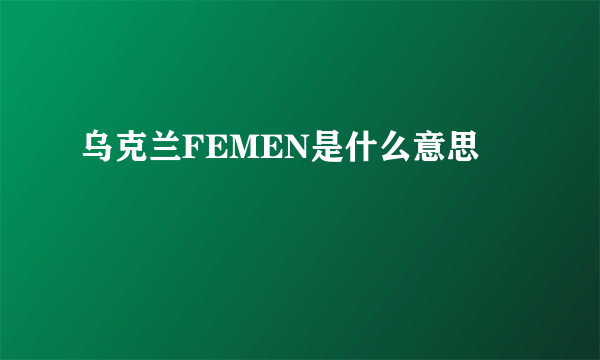 乌克兰FEMEN是什么意思