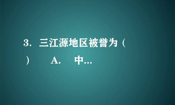 3．三江源地区被誉为（　　）      A．  中华水塔    B．  黄金水道    C．  林海雪原    D．  塞上江南