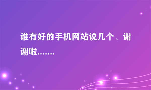 谁有好的手机网站说几个、谢谢啦.......