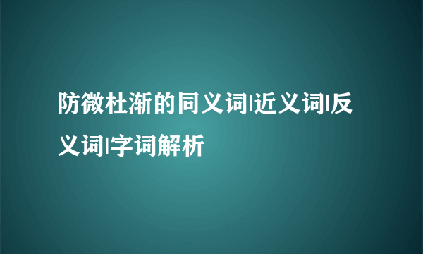 防微杜渐的同义词|近义词|反义词|字词解析