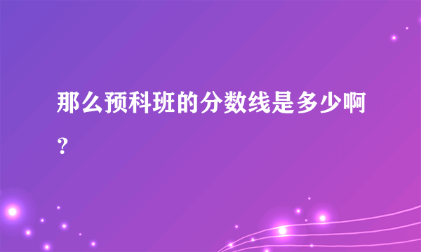 那么预科班的分数线是多少啊？