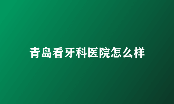 青岛看牙科医院怎么样