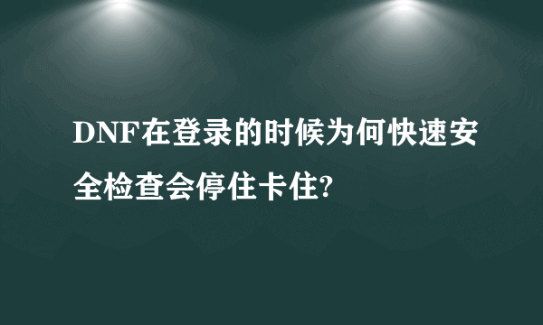 DNF在登录的时候为何快速安全检查会停住卡住?