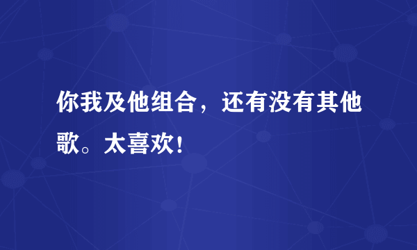 你我及他组合，还有没有其他歌。太喜欢！