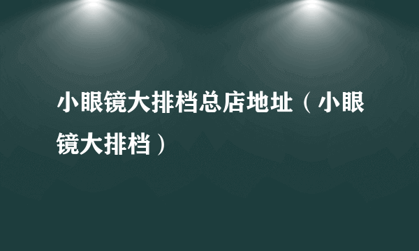 小眼镜大排档总店地址（小眼镜大排档）