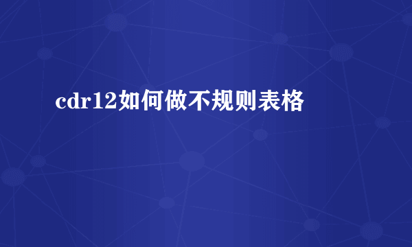 cdr12如何做不规则表格