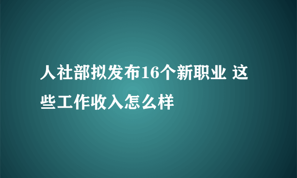 人社部拟发布16个新职业 这些工作收入怎么样