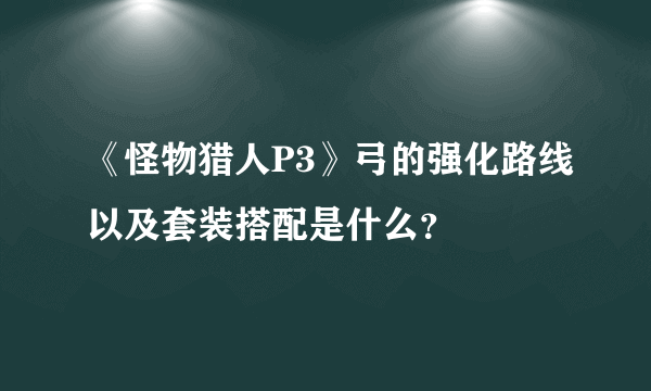 《怪物猎人P3》弓的强化路线以及套装搭配是什么？