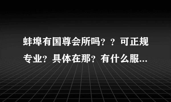 蚌埠有国尊会所吗？？可正规专业？具体在那？有什么服务项目，价位多少？