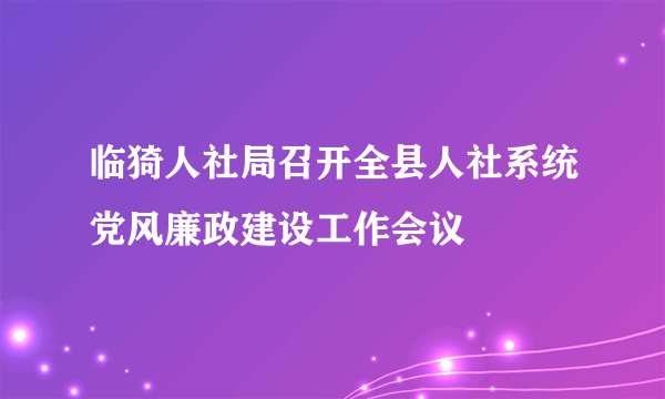 临猗人社局召开全县人社系统党风廉政建设工作会议