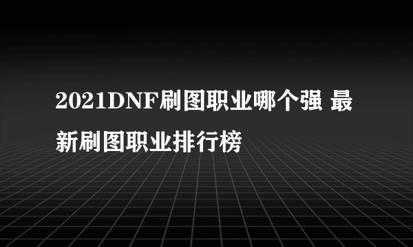 2021DNF刷图职业哪个强 最新刷图职业排行榜