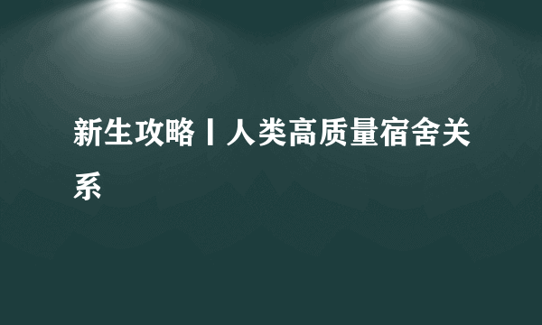 新生攻略丨人类高质量宿舍关系