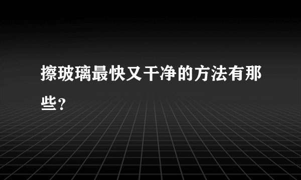 擦玻璃最快又干净的方法有那些？