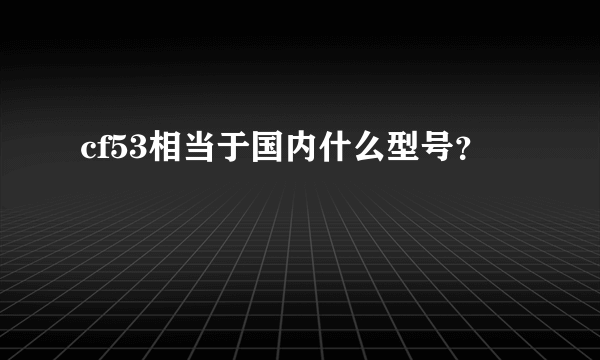 cf53相当于国内什么型号？