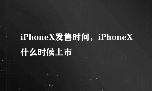 iPhoneX发售时间，iPhoneX什么时候上市