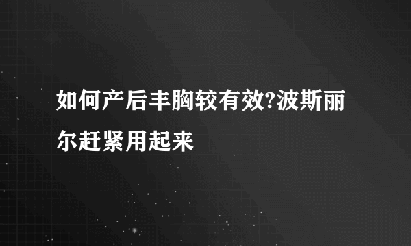 如何产后丰胸较有效?波斯丽尔赶紧用起来