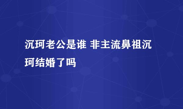 沉珂老公是谁 非主流鼻祖沉珂结婚了吗